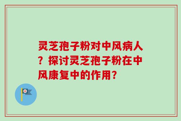 灵芝孢子粉对中风人?探讨灵芝孢子粉在中风康复中的作用? 灵芝孢子粉对中风人?探讨灵芝孢子粉在中风康复中的作用?