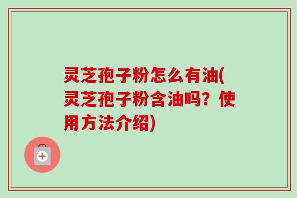 灵芝孢子粉怎么有油(灵芝孢子粉含油吗？使用方法介绍)