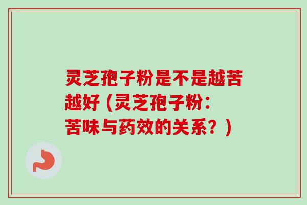 灵芝孢子粉是不是越苦越好 (灵芝孢子粉:苦味与的关系?) 灵芝孢子粉是不是越苦越好 (灵芝孢子粉:苦味与的关系?)