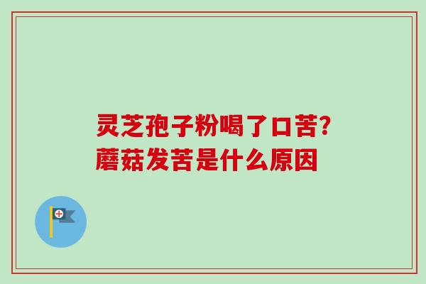 灵芝孢子粉喝了口苦？蘑菇发苦是什么原因