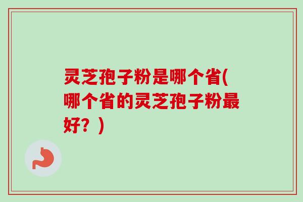 灵芝孢子粉是哪个省(哪个省的灵芝孢子粉好?) 灵芝孢子粉是哪个省(哪个省的灵芝孢子粉好?)