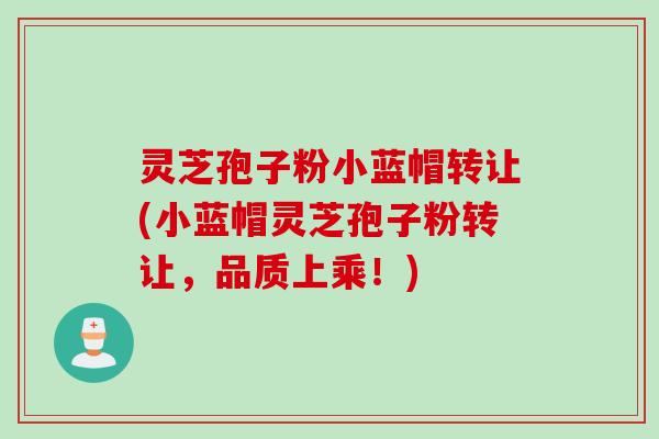 灵芝孢子粉小蓝帽转让(小蓝帽灵芝孢子粉转让，品质上乘！)