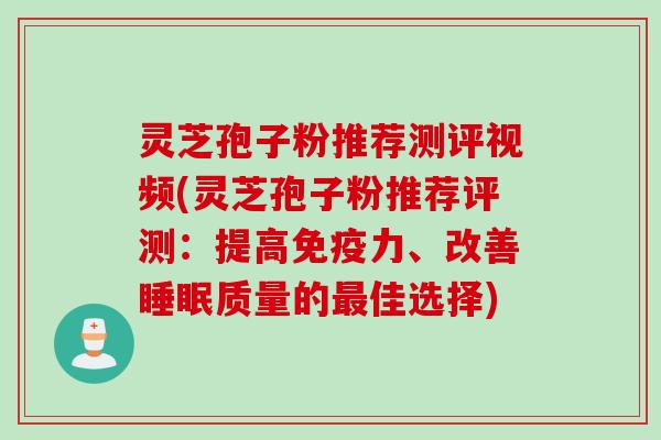 灵芝孢子粉推荐测评视频(灵芝孢子粉推荐评测：提高免疫力、改善睡眠质量的最佳选择)
