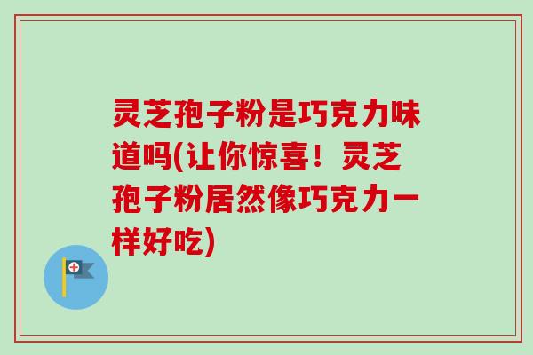 灵芝孢子粉是巧克力味道吗(让你惊喜！灵芝孢子粉居然像巧克力一样好吃)