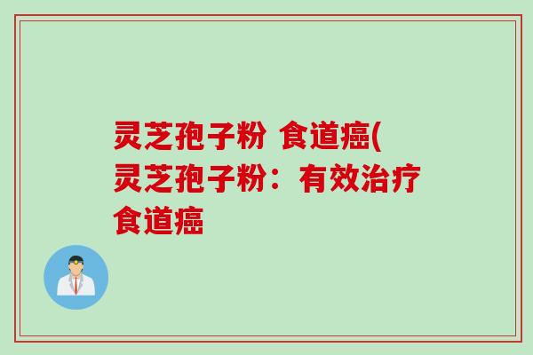 灵芝孢子粉 食道癌(灵芝孢子粉：有效治疗食道癌