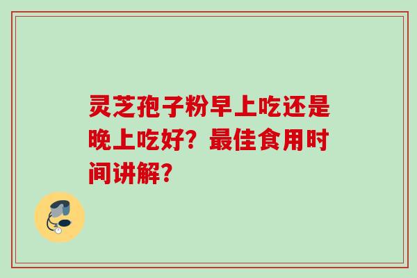 灵芝孢子粉早上吃还是晚上吃好？最佳食用时间讲解？