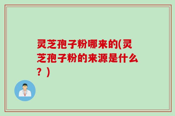 灵芝孢子粉哪来的(灵芝孢子粉的来源是什么？)