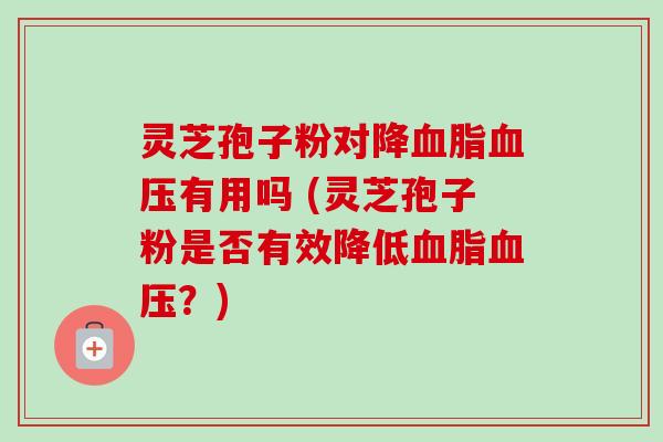 灵芝孢子粉对降血脂血压有用吗 (灵芝孢子粉是否有效降低血脂血压？)