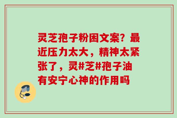 灵芝孢子粉困文案？最近压力太大，精神太紧张了，灵#芝#孢子油有安宁心神的作用吗