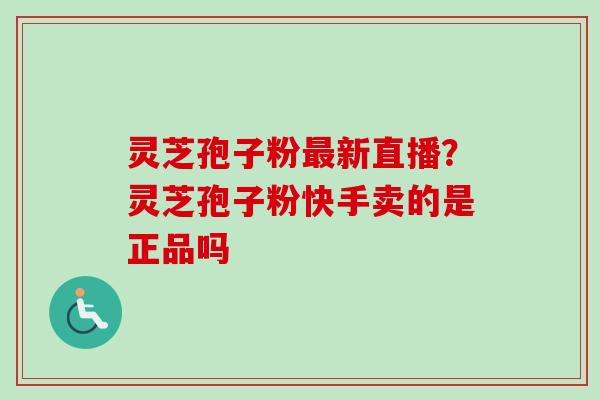 灵芝孢子粉最新直播？灵芝孢子粉快手卖的是正品吗