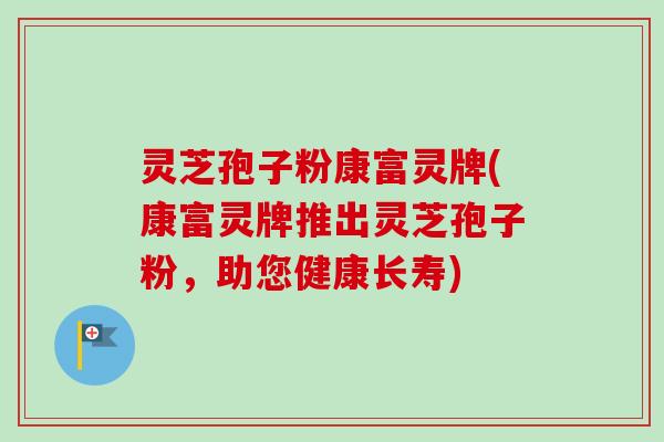 灵芝孢子粉康富灵牌(康富灵牌推出灵芝孢子粉,助您健康长寿) 灵芝孢子粉康富灵牌(康富灵牌推出灵芝孢子粉,助您健康长寿)