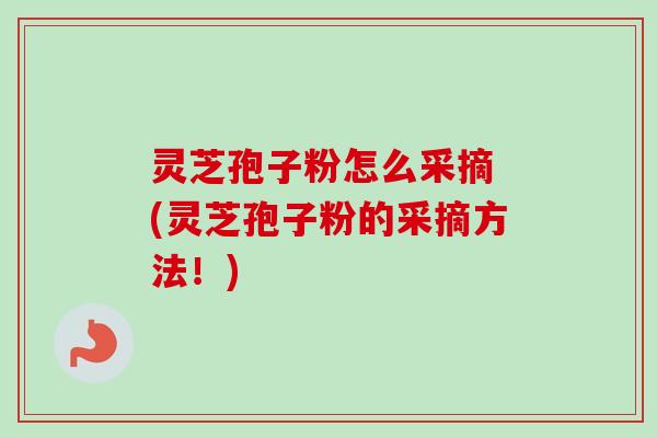 灵芝孢子粉怎么采摘 (灵芝孢子粉的采摘方法！)
