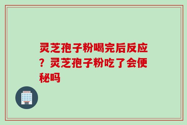 灵芝孢子粉喝完后反应？灵芝孢子粉吃了会便秘吗