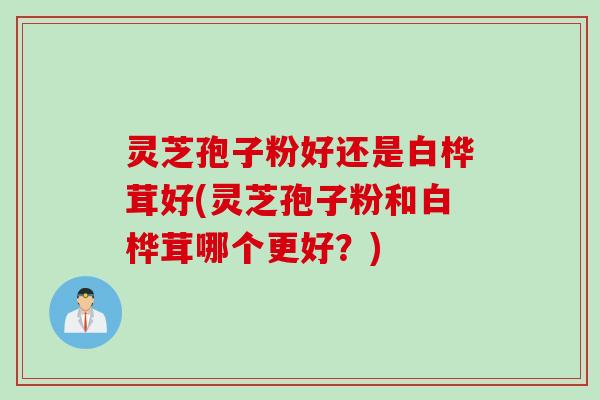 灵芝孢子粉好还是白桦茸好(灵芝孢子粉和白桦茸哪个更好？)