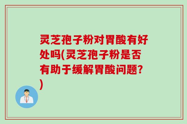 灵芝孢子粉对胃酸有好处吗(灵芝孢子粉是否有助于缓解胃酸问题?) 灵芝孢子粉对胃酸有好处吗(灵芝孢子粉是否有助于缓解胃酸问题?)