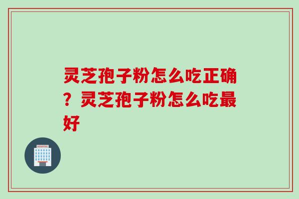 灵芝孢子粉怎么吃正确？灵芝孢子粉怎么吃最好