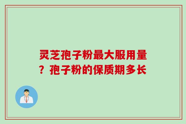 灵芝孢子粉最大服用量？孢子粉的保质期多长