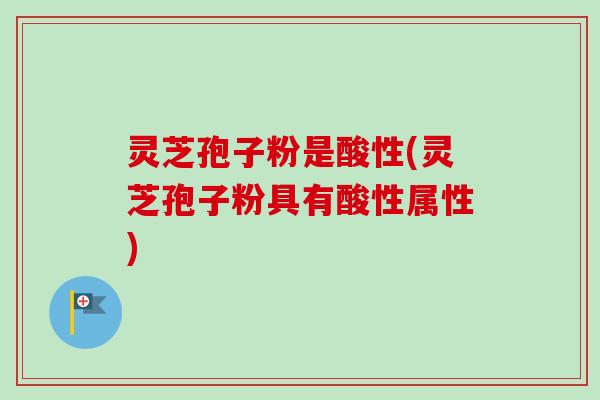 灵芝孢子粉是酸性(灵芝孢子粉具有酸性属性)