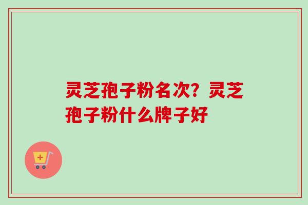 灵芝孢子粉名次？灵芝孢子粉什么牌子好