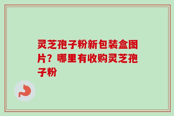 灵芝孢子粉新包装盒图片?哪里有收购灵芝孢子粉 灵芝孢子粉新包装盒图片?哪里有收购灵芝孢子粉