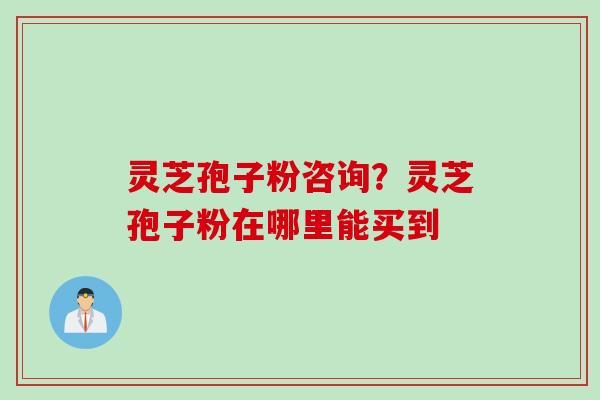 灵芝孢子粉咨询？灵芝孢子粉在哪里能买到