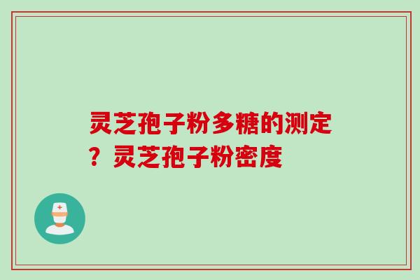 灵芝孢子粉多糖的测定？灵芝孢子粉密度