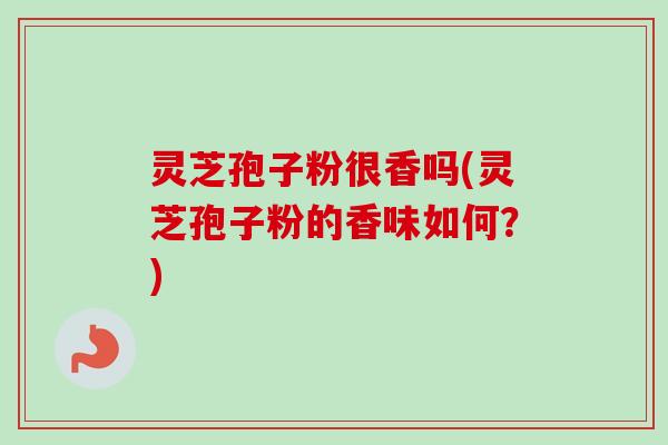 灵芝孢子粉很香吗(灵芝孢子粉的香味如何？)