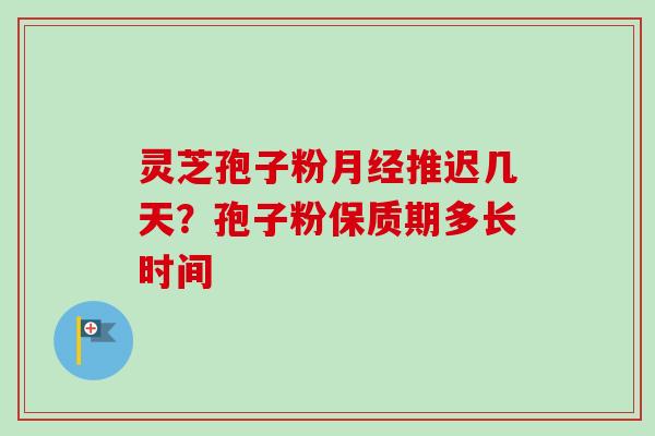 灵芝孢子粉推迟几天?孢子粉保质期多长时间 灵芝孢子粉推迟几天?孢子粉保质期多长时间