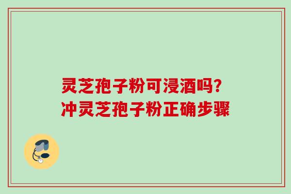 灵芝孢子粉可浸酒吗？冲灵芝孢子粉正确步骤