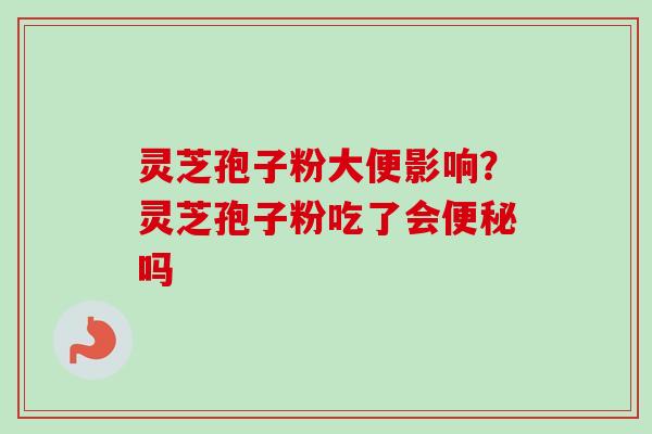 灵芝孢子粉大便影响？灵芝孢子粉吃了会便秘吗