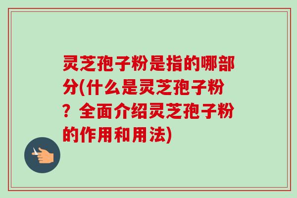 灵芝孢子粉是指的哪部分(什么是灵芝孢子粉？全面介绍灵芝孢子粉的作用和用法)