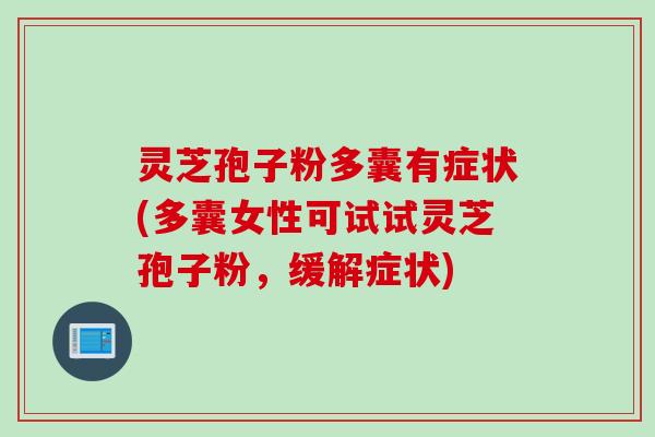 灵芝孢子粉多囊有症状(多囊女性可试试灵芝孢子粉,缓解症状) 灵芝孢子粉多囊有症状(多囊女性可试试灵芝孢子粉,缓解症状)