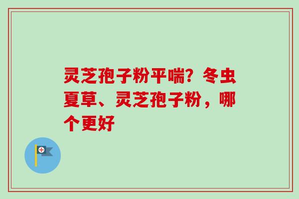 灵芝孢子粉？冬虫夏草、灵芝孢子粉，哪个更好