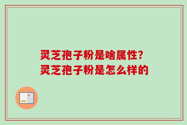 灵芝孢子粉是啥属性?灵芝孢子粉是怎么样的 灵芝孢子粉是啥属性?灵芝孢子粉是怎么样的