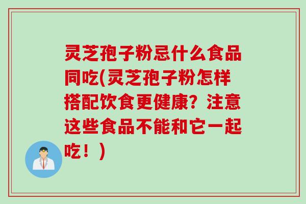灵芝孢子粉忌什么食品同吃(灵芝孢子粉怎样搭配饮食更健康？注意这些食品不能和它一起吃！)