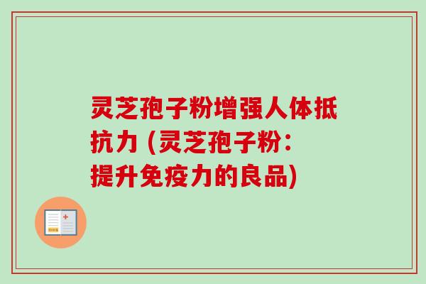 灵芝孢子粉增强人体抵抗力 (灵芝孢子粉：提升免疫力的良品)