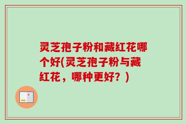灵芝孢子粉和藏红花哪个好(灵芝孢子粉与藏红花，哪种更好？)
