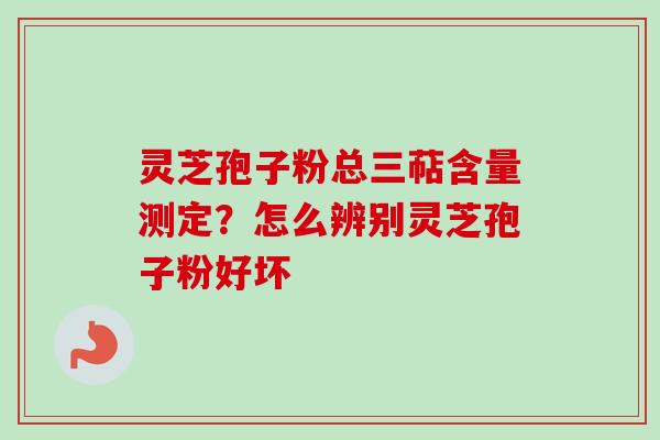 灵芝孢子粉总三萜含量测定？怎么辨别灵芝孢子粉好坏