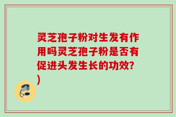 灵芝孢子粉对生发有作用吗灵芝孢子粉是否有促进头发生长的功效？)