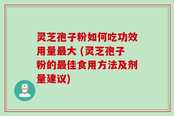灵芝孢子粉如何吃功效用量最大 (灵芝孢子粉的最佳食用方法及剂量建议)