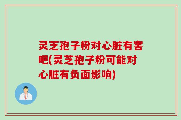 灵芝孢子粉对心脏有害吧(灵芝孢子粉可能对心脏有负面影响)