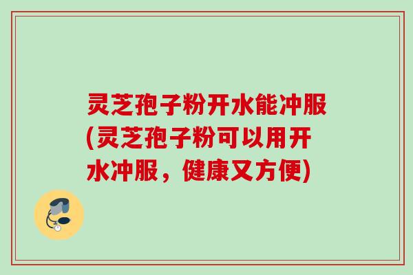 灵芝孢子粉开水能冲服(灵芝孢子粉可以用开水冲服，健康又方便)