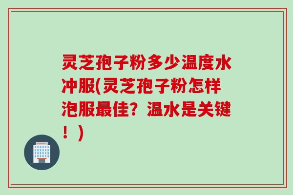 灵芝孢子粉多少温度水冲服(灵芝孢子粉怎样泡服最佳？温水是关键！)