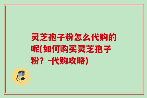 灵芝孢子粉怎么代购的呢(如何购买灵芝孢子粉？-代购攻略)