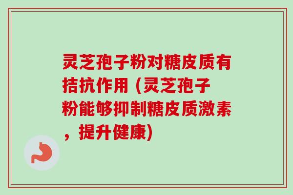 灵芝孢子粉对糖皮质有拮抗作用 (灵芝孢子粉能够抑制糖皮质激素，提升健康)