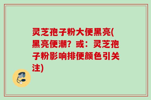 灵芝孢子粉大便黑亮(黑亮便潮？或：灵芝孢子粉影响排便颜色引关注)