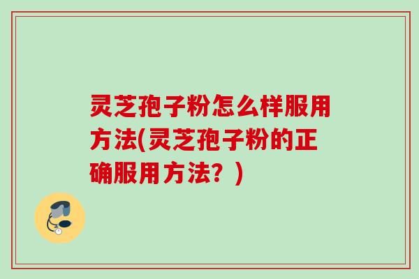灵芝孢子粉怎么样服用方法(灵芝孢子粉的正确服用方法？)