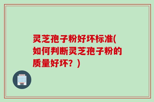 灵芝孢子粉好坏标准(如何判断灵芝孢子粉的质量好坏？)