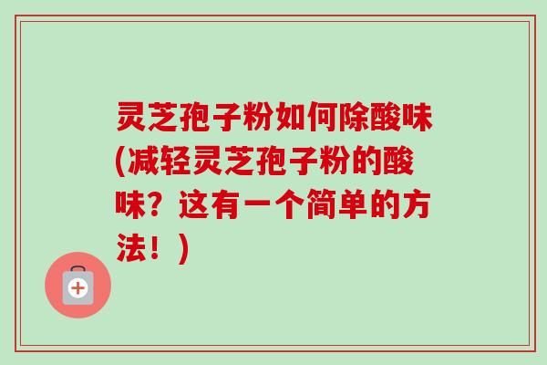 灵芝孢子粉如何除酸味(减轻灵芝孢子粉的酸味？这有一个简单的方法！)
