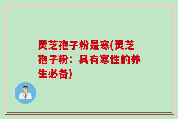 灵芝孢子粉是寒(灵芝孢子粉：具有寒性的养生必备)